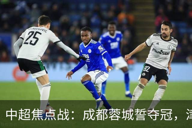 中超焦点战：成都蓉城誓夺冠，津门虎全力保级