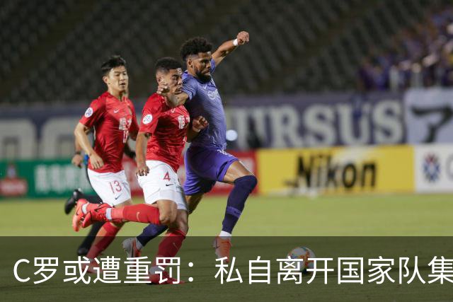 C罗或遭重罚：私自离开国家队集训，引发停赛及罚款风波